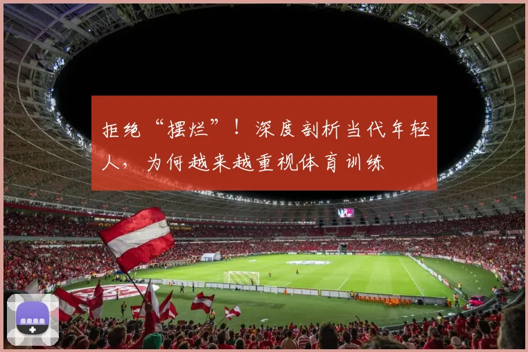 拒绝“摆烂”!深度剖析当代年轻人,为何越来越重视体育训练
