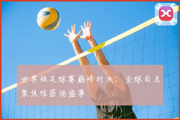 世界级足球赛巅峰对决:全球目光聚焦绿茵场盛事