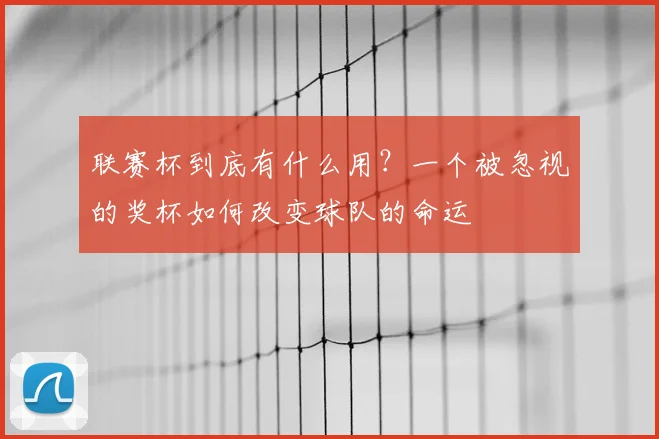联赛杯到底有什么用?一个被忽视的奖杯如何改变球队的命运