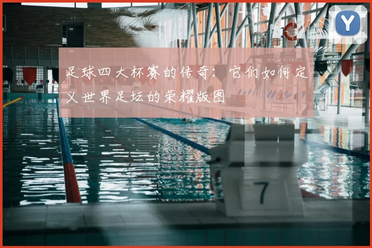 足球四大杯赛的传奇:它们如何定义世界足坛的荣耀版图