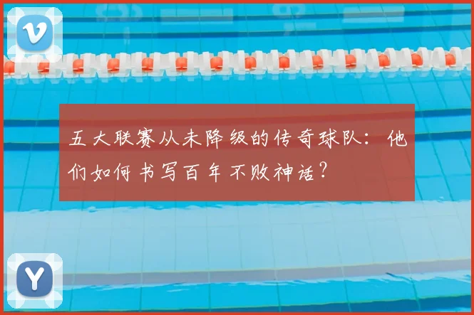 五大联赛从未降级的传奇球队:他们如何书写百年不败神话?