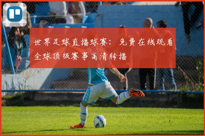 世界足球直播球赛:免费在线观看全球顶级赛事高清转播