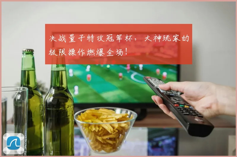 决战量子特攻冠军杯,大神玩家的极限操作燃爆全场!