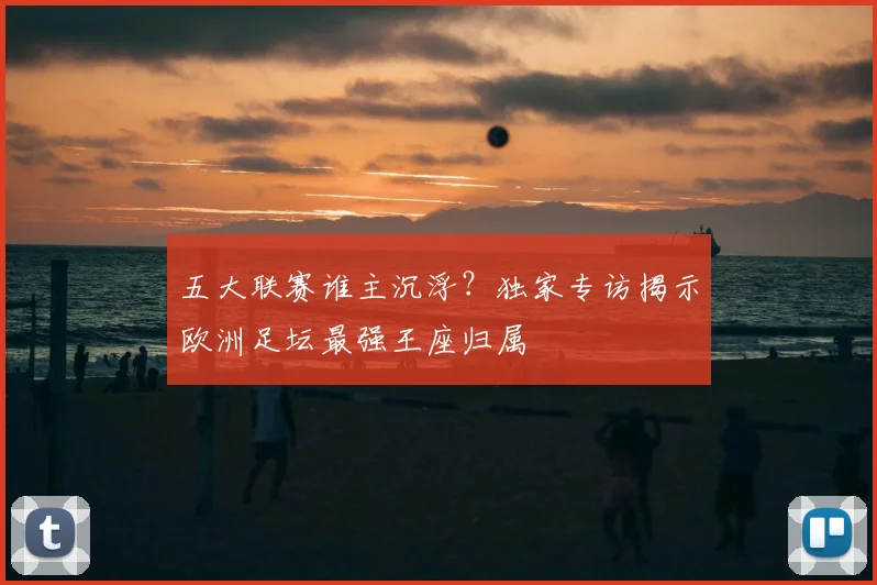 五大联赛谁主沉浮?独家专访揭示欧洲足坛最强王座归属