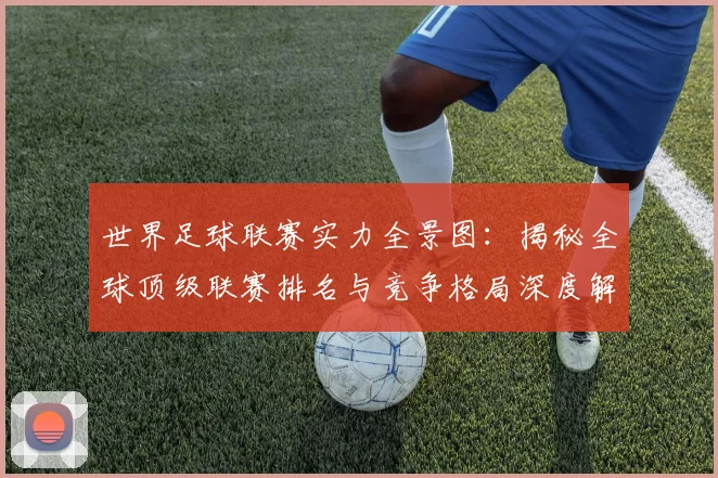 世界足球联赛实力全景图:揭秘全球顶级联赛排名与竞争格局深度解析