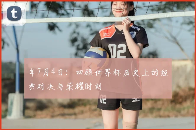 年7月4日:回顾世界杯历史上的经典对决与荣耀时刻