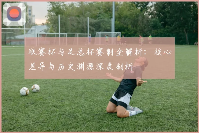 联赛杯与足总杯赛制全解析：核心差异与历史渊源深度剖析
