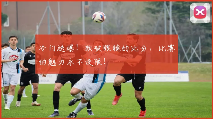 冷门迭爆!跌破眼镜的比分,比赛的魅力永不设限!