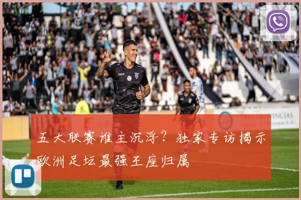 五大联赛谁主沉浮?独家专访揭示欧洲足坛最强王座归属