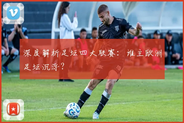 深度解析足坛四大联赛:谁主欧洲足坛沉浮?