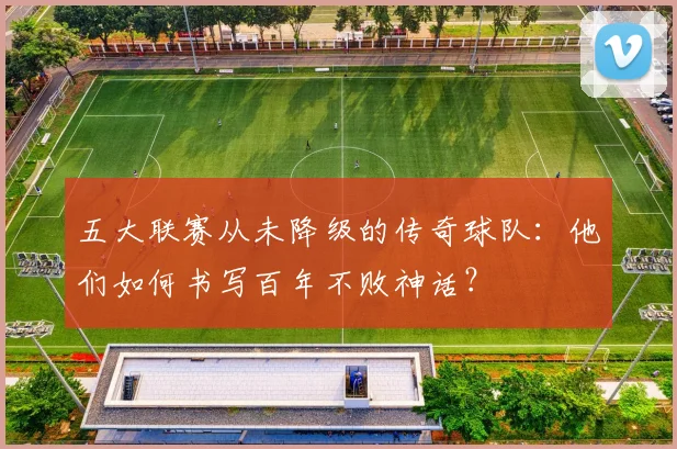 五大联赛从未降级的传奇球队:他们如何书写百年不败神话?
