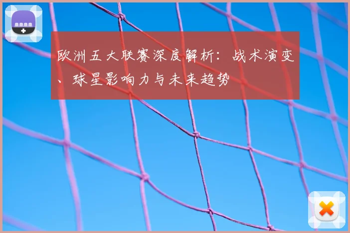 欧洲五大联赛深度解析:战术演变、球星影响力与未来趋势